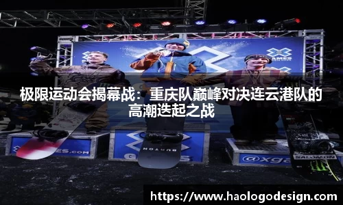 极限运动会揭幕战：重庆队巅峰对决连云港队的高潮迭起之战