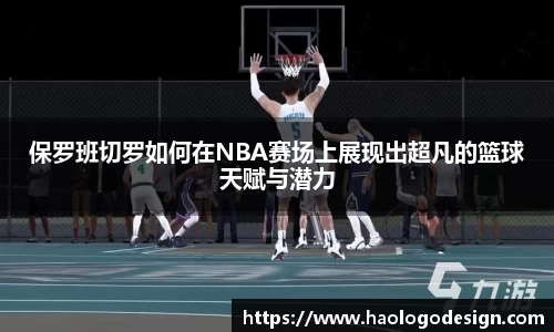 保罗班切罗如何在NBA赛场上展现出超凡的篮球天赋与潜力