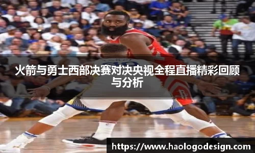 火箭与勇士西部决赛对决央视全程直播精彩回顾与分析