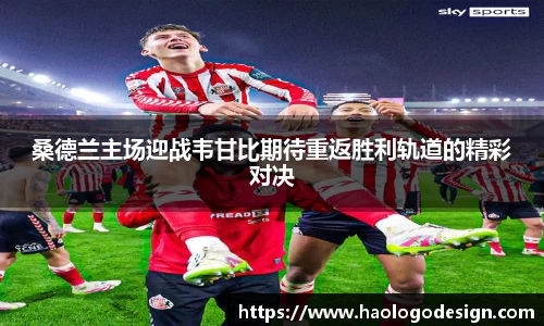 桑德兰主场迎战韦甘比期待重返胜利轨道的精彩对决
