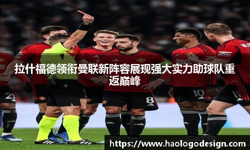 拉什福德领衔曼联新阵容展现强大实力助球队重返巅峰